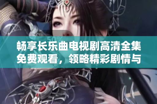 畅享长乐曲电视剧高清全集免费观看，领略精彩剧情与动人音乐