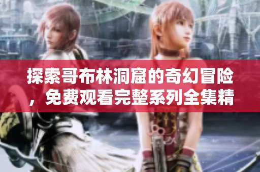 探索哥布林洞窟的奇幻冒险，免费观看完整系列全集精彩内容