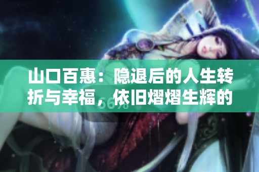 山口百惠：隐退后的人生转折与幸福，依旧熠熠生辉的传奇女子