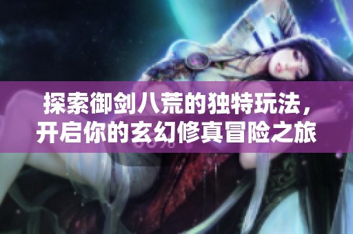 探索御剑八荒的独特玩法，开启你的玄幻修真冒险之旅