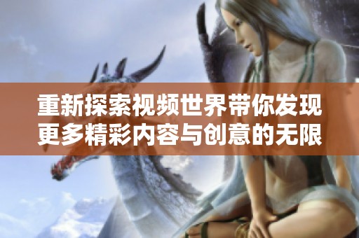重新探索视频世界带你发现更多精彩内容与创意的无限可能