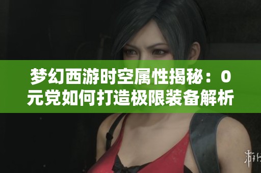 梦幻西游时空属性揭秘：0元党如何打造极限装备解析