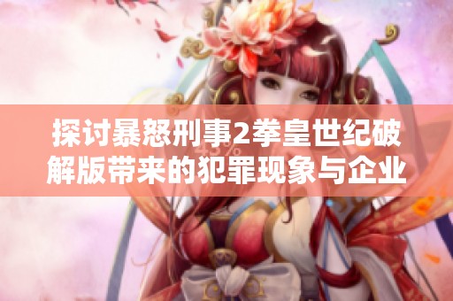 探讨暴怒刑事2拳皇世纪破解版带来的犯罪现象与企业管理挑战