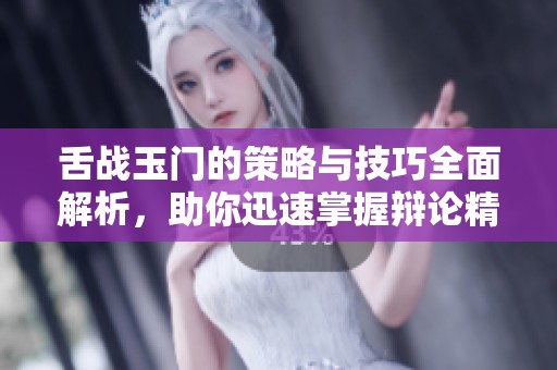 舌战玉门的策略与技巧全面解析，助你迅速掌握辩论精髓  