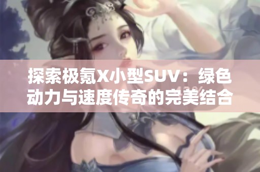 探索极氪X小型SUV：绿色动力与速度传奇的完美结合！