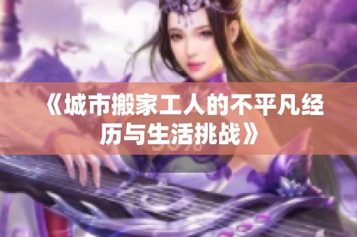《城市搬家工人的不平凡经历与生活挑战》