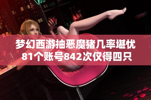梦幻西游抽恶魔猪几率堪忧 81个账号842次仅得四只