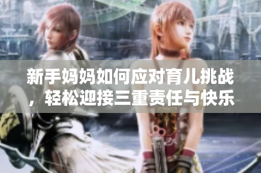 新手妈妈如何应对育儿挑战，轻松迎接三重责任与快乐