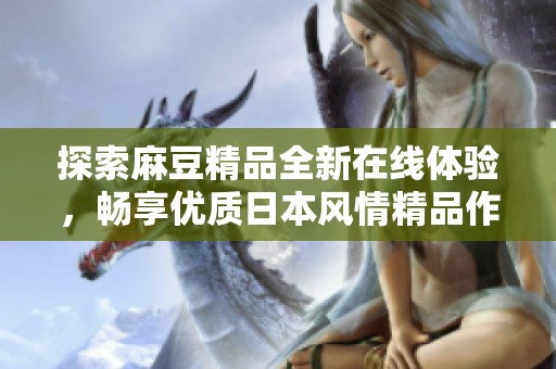 探索麻豆精品全新在线体验，畅享优质日本风情精品作品