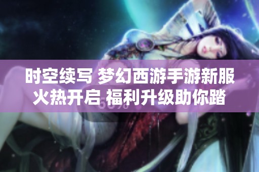 时空续写 梦幻西游手游新服火热开启 福利升级助你踏上三界冒险之旅