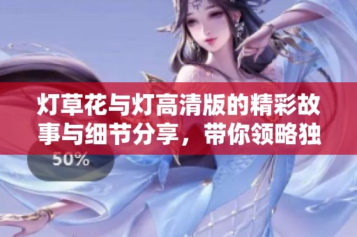 灯草花与灯高清版的精彩故事与细节分享，带你领略独特风情