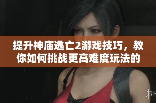 提升神庙逃亡2游戏技巧，教你如何挑战更高难度玩法的秘诀