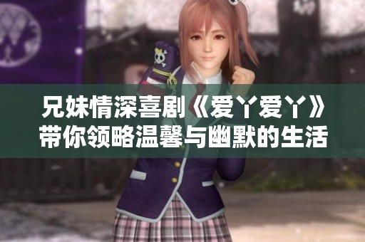 兄妹情深喜剧《爱丫爱丫》带你领略温馨与幽默的生活点滴