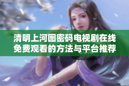 清明上河图密码电视剧在线免费观看的方法与平台推荐