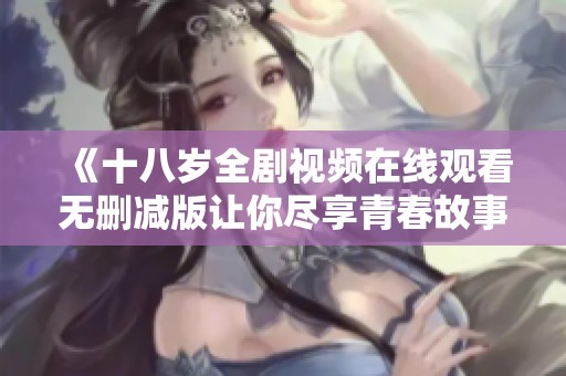 《十八岁全剧视频在线观看无删减版让你尽享青春故事》