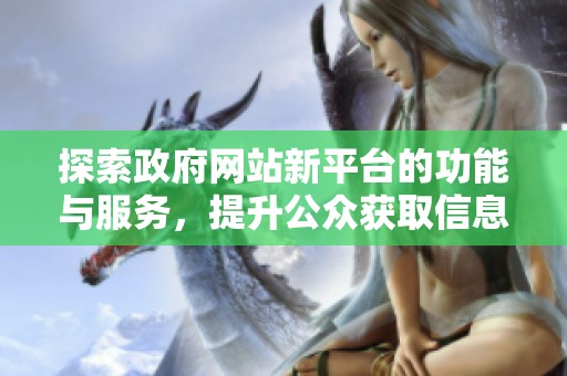 探索政府网站新平台的功能与服务，提升公众获取信息的便利性