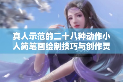 真人示范的二十八种动作小人简笔画绘制技巧与创作灵感分享