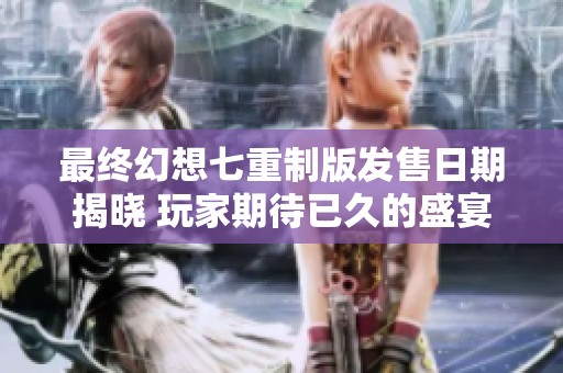 最终幻想七重制版发售日期揭晓 玩家期待已久的盛宴来临