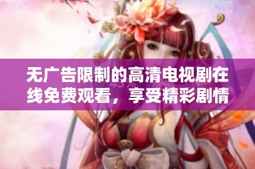 无广告限制的高清电视剧在线免费观看，享受精彩剧情不再受阻