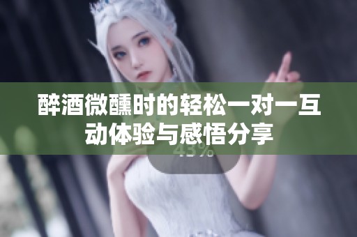 醉酒微醺时的轻松一对一互动体验与感悟分享