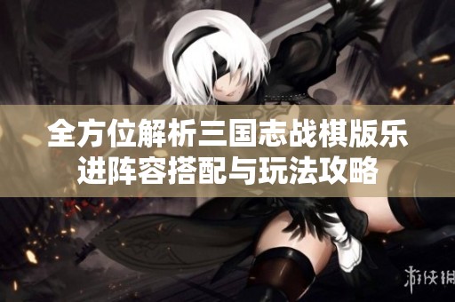 全方位解析三国志战棋版乐进阵容搭配与玩法攻略