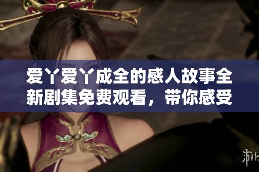 爱丫爱丫成全的感人故事全新剧集免费观看，带你感受爱的力量与温暖