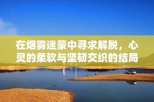 在烟雾迷蒙中寻求解脱，心灵的柔软与坚韧交织的结局