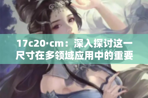 17c20·cm：深入探讨这一尺寸在多领域应用中的重要性与价值