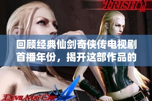 回顾经典仙剑奇侠传电视剧首播年份，揭开这部作品的历史面纱