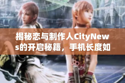 揭秘恋与制作人CityNews的开启秘籍，手机长度如何影响开启方式