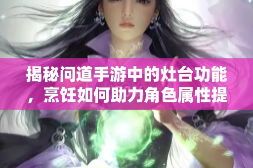 揭秘问道手游中的灶台功能，烹饪如何助力角色属性提升