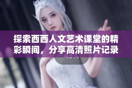 探索西西人文艺术课堂的精彩瞬间，分享高清照片记录每一个动人时刻