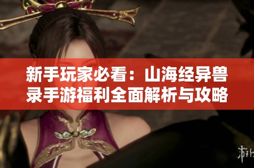 新手玩家必看：山海经异兽录手游福利全面解析与攻略分享