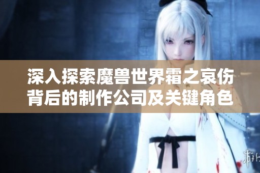 深入探索魔兽世界霜之哀伤背后的制作公司及关键角色分析