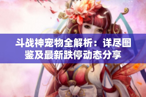 斗战神宠物全解析：详尽图鉴及最新跌停动态分享
