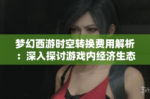 梦幻西游时空转换费用解析：深入探讨游戏内经济生态的微妙关系