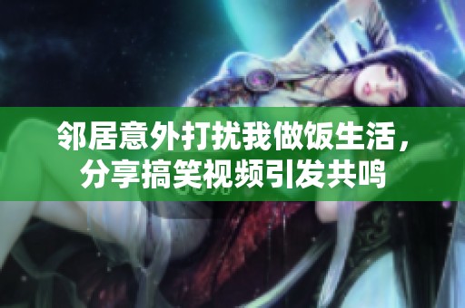 邻居意外打扰我做饭生活，分享搞笑视频引发共鸣