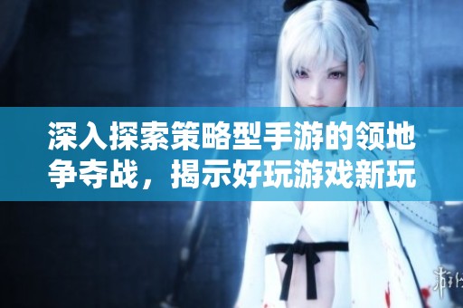 深入探索策略型手游的领地争夺战，揭示好玩游戏新玩法