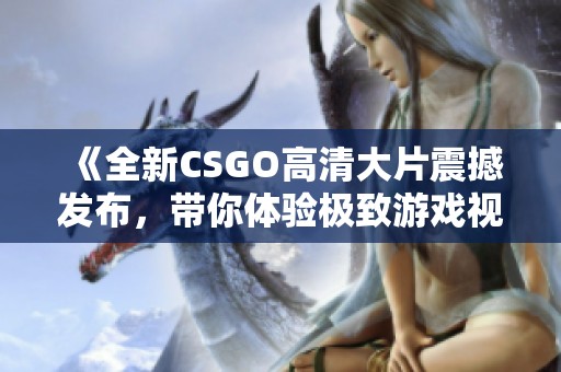 《全新CSGO高清大片震撼发布，带你体验极致游戏视觉盛宴》