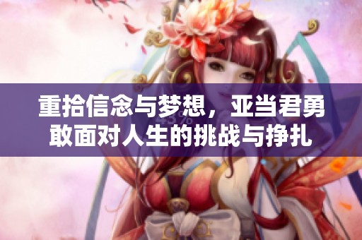 重拾信念与梦想，亚当君勇敢面对人生的挑战与挣扎