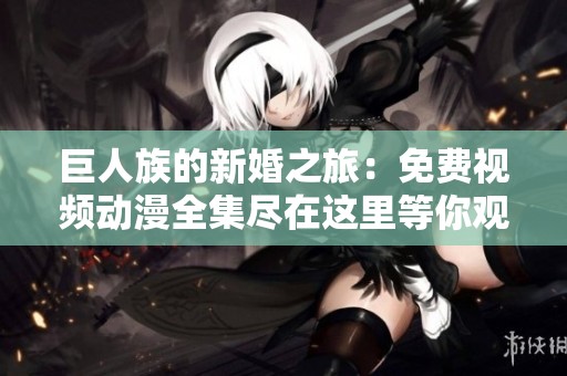 巨人族的新婚之旅：免费视频动漫全集尽在这里等你观看！