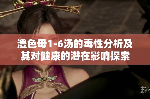 澧色母1-6汤的毒性分析及其对健康的潜在影响探索