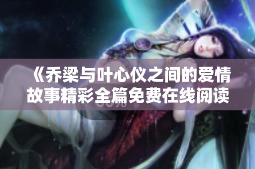 《乔梁与叶心仪之间的爱情故事精彩全篇免费在线阅读》