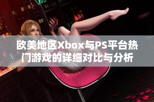 欧美地区Xbox与PS平台热门游戏的详细对比与分析