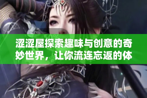 涩涩屋探索趣味与创意的奇妙世界，让你流连忘返的体验之旅