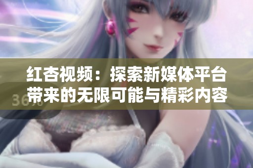 红杏视频：探索新媒体平台带来的无限可能与精彩内容