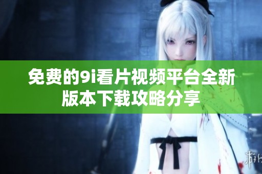 免费的9i看片视频平台全新版本下载攻略分享