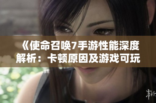 《使命召唤7手游性能深度解析：卡顿原因及游戏可玩度分析》