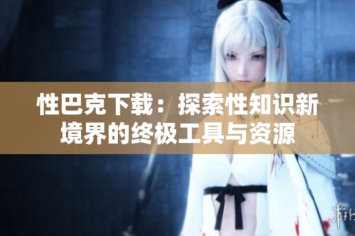 性巴克下载：探索性知识新境界的终极工具与资源