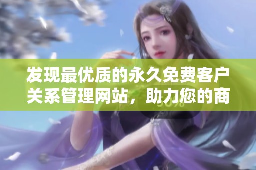 发现最优质的永久免费客户关系管理网站，助力您的商业成功